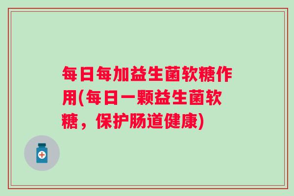 每日每加益生菌软糖作用(每日一颗益生菌软糖,保护肠道健康) 每日每加益生菌软糖作用(每日一颗益生菌软糖,保护肠道健康)