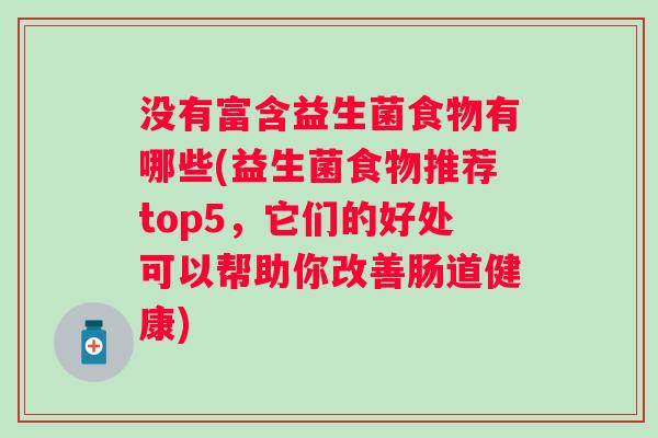 没有富含益生菌食物有哪些(益生菌食物推荐top5，它们的好处可以帮助你改善肠道健康)