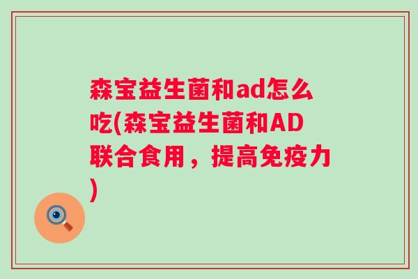 森宝益生菌和ad怎么吃(森宝益生菌和AD联合食用，提高力)