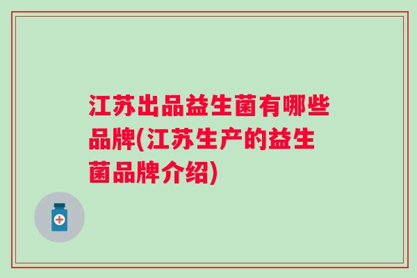 江苏出品益生菌有哪些品牌(江苏生产的益生菌品牌介绍) 江苏出品益生菌有哪些品牌(江苏生产的益生菌品牌介绍)