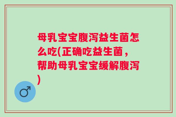 母乳宝宝益生菌怎么吃(正确吃益生菌，帮助母乳宝宝缓解)