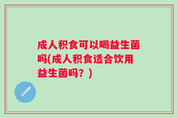 成人积食可以喝益生菌吗(成人积食适合饮用益生菌吗?) 成人积食可以喝益生菌吗(成人积食适合饮用益生菌吗?)