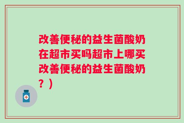 改善的益生菌酸奶在超市买吗超市上哪买改善的益生菌酸奶?) 改善的益生菌酸奶在超市买吗超市上哪买改善的益生菌酸奶?)