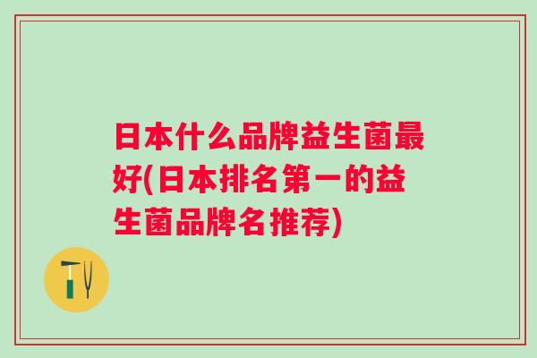 日本什么品牌益生菌好(日本排名第一的益生菌品牌名推荐) 日本什么品牌益生菌好(日本排名第一的益生菌品牌名推荐)