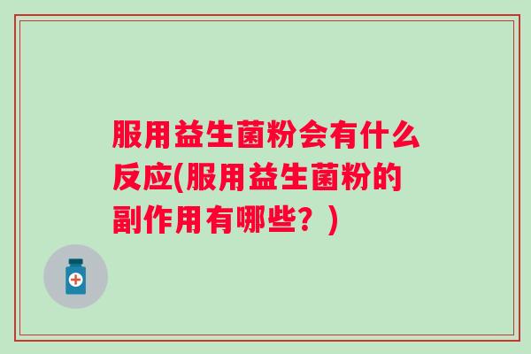 服用益生菌粉会有什么反应(服用益生菌粉的副作用有哪些?) 服用益生菌粉会有什么反应(服用益生菌粉的副作用有哪些?)