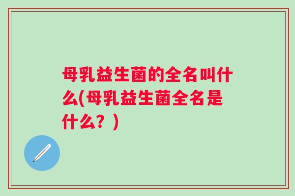 母乳益生菌的全名叫什么(母乳益生菌全名是什么?) 母乳益生菌的全名叫什么(母乳益生菌全名是什么?)
