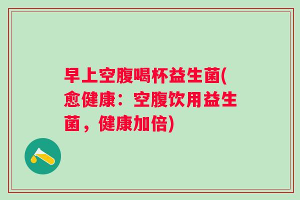 早上空腹喝杯益生菌(愈健康：空腹饮用益生菌，健康加倍)