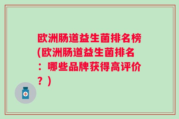 欧洲肠道益生菌排名榜(欧洲肠道益生菌排名：哪些品牌获得高评价？)