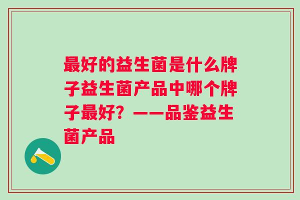好的益生菌是什么牌子益生菌产品中哪个牌子好?——品鉴益生菌产品 好的益生菌是什么牌子益生菌产品中哪个牌子好?——品鉴益生菌产品