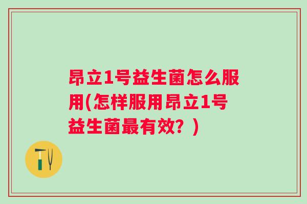 昂立1号益生菌怎么服用(怎样服用昂立1号益生菌有效?) 昂立1号益生菌怎么服用(怎样服用昂立1号益生菌有效?)
