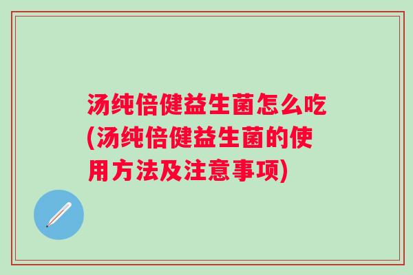 汤纯倍健益生菌怎么吃(汤纯倍健益生菌的使用方法及注意事项) 汤纯倍健益生菌怎么吃(汤纯倍健益生菌的使用方法及注意事项)