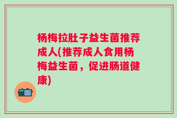 杨梅拉肚子益生菌推荐成人(推荐成人食用杨梅益生菌,促进肠道健康) 杨梅拉肚子益生菌推荐成人(推荐成人食用杨梅益生菌,促进肠道健康)