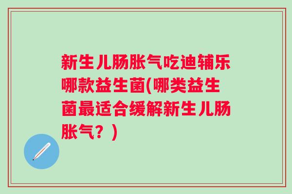 新生儿肠吃迪辅乐哪款益生菌(哪类益生菌适合缓解新生儿肠？)