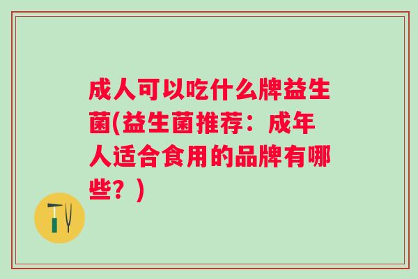 成人可以吃什么牌益生菌(益生菌推荐:成年人适合食用的品牌有哪些?) 成人可以吃什么牌益生菌(益生菌推荐:成年人适合食用的品牌有哪些?)