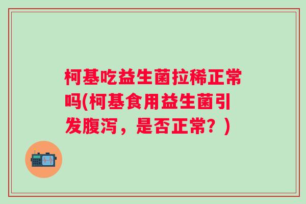柯基吃益生菌拉稀正常吗(柯基食用益生菌引发，是否正常？)