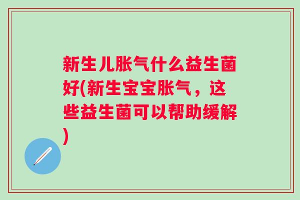 新生儿什么益生菌好(新生宝宝,这些益生菌可以帮助缓解) 新生儿什么益生菌好(新生宝宝,这些益生菌可以帮助缓解)