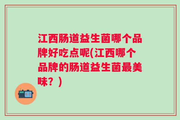 江西肠道益生菌哪个品牌好吃点呢(江西哪个品牌的肠道益生菌美味？)