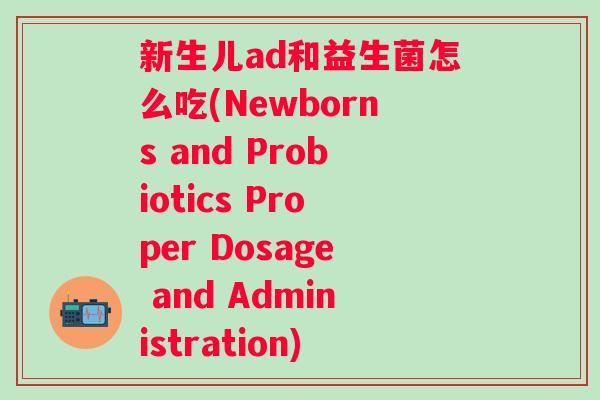 新生儿ad和益生菌怎么吃(Newborns and Probiotics Proper Dosage and Administration)