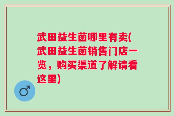 武田益生菌哪里有卖(武田益生菌销售门店一览,购买渠道了解请看这里) 武田益生菌哪里有卖(武田益生菌销售门店一览,购买渠道了解请看这里)