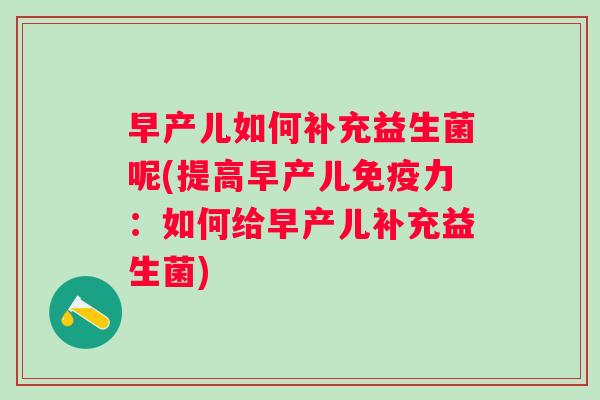 早产儿如何补充益生菌呢(提高早产儿力:如何给早产儿补充益生菌) 早产儿如何补充益生菌呢(提高早产儿力:如何给早产儿补充益生菌)