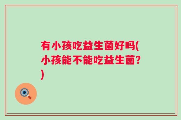 有小孩吃益生菌好吗(小孩能不能吃益生菌？)
