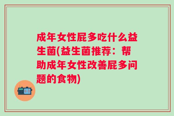 成年女性屁多吃什么益生菌(益生菌推荐:帮助成年女性改善屁多问题的食物) 成年女性屁多吃什么益生菌(益生菌推荐:帮助成年女性改善屁多问题的食物)