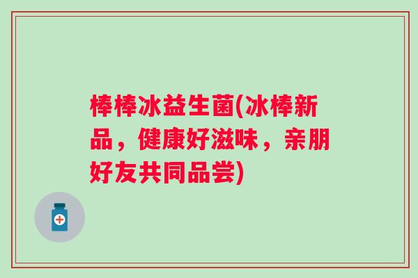 棒棒冰益生菌(冰棒新品,健康好滋味,亲朋好友共同品尝) 棒棒冰益生菌(冰棒新品,健康好滋味,亲朋好友共同品尝)
