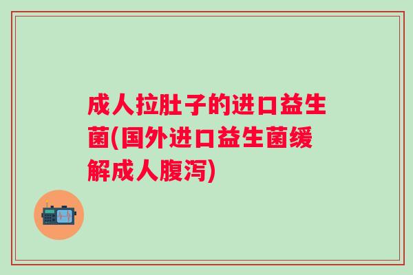 成人拉肚子的进口益生菌(国外进口益生菌缓解成人) 成人拉肚子的进口益生菌(国外进口益生菌缓解成人)