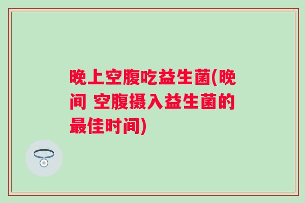 晚上空腹吃益生菌(晚间 空腹摄入益生菌的佳时间) 晚上空腹吃益生菌(晚间 空腹摄入益生菌的佳时间)