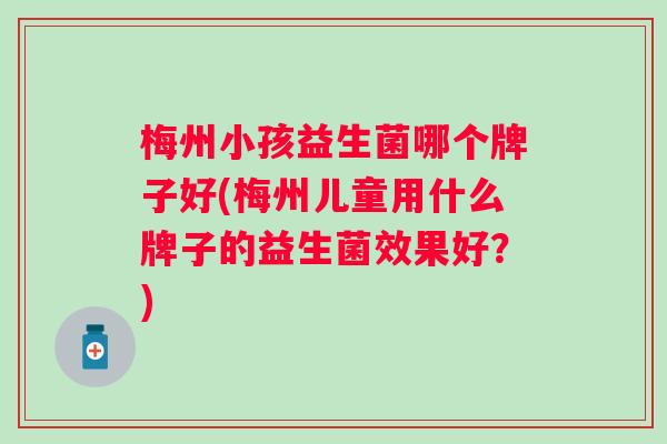 梅州小孩益生菌哪个牌子好(梅州儿童用什么牌子的益生菌效果好?) 梅州小孩益生菌哪个牌子好(梅州儿童用什么牌子的益生菌效果好?)