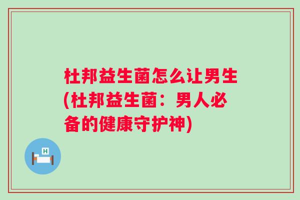 杜邦益生菌怎么让男生(杜邦益生菌：男人必备的健康守护神)