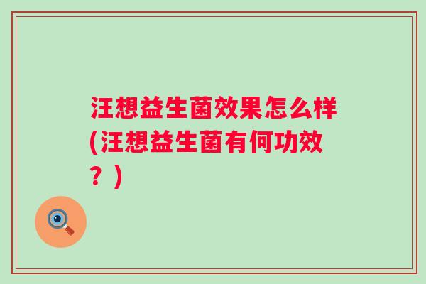 汪想益生菌效果怎么样(汪想益生菌有何功效?) 汪想益生菌效果怎么样(汪想益生菌有何功效?)