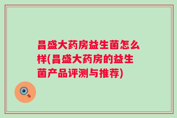 昌盛大药房益生菌怎么样(昌盛大药房的益生菌产品评测与推荐)