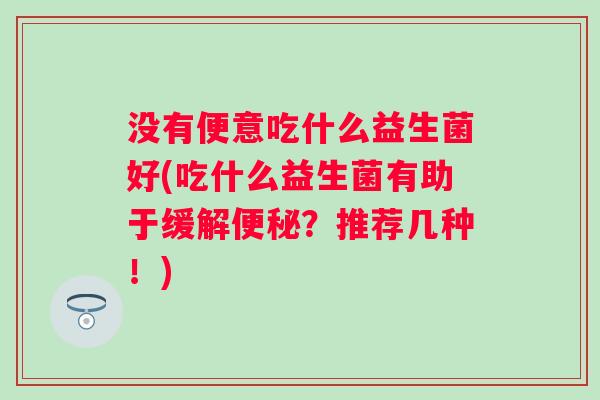 没有便意吃什么益生菌好(吃什么益生菌有助于缓解？推荐几种！)