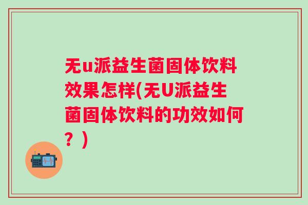 无u派益生菌固体饮料效果怎样(无U派益生菌固体饮料的功效如何？)