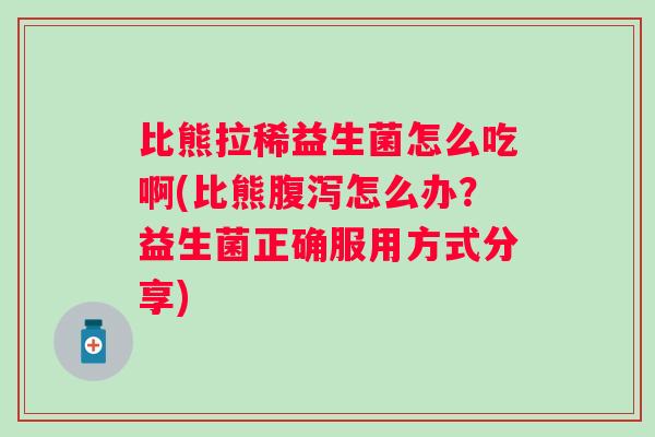 比熊拉稀益生菌怎么吃啊(比熊怎么办?益生菌正确服用方式分享) 比熊拉稀益生菌怎么吃啊(比熊怎么办?益生菌正确服用方式分享)