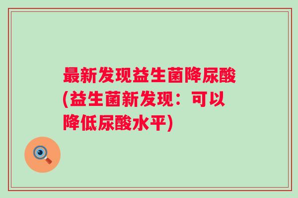 新发现益生菌降尿酸(益生菌新发现:可以降低尿酸水平) 新发现益生菌降尿酸(益生菌新发现:可以降低尿酸水平)
