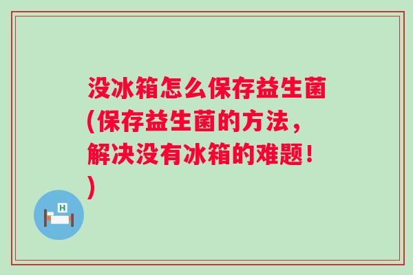 没冰箱怎么保存益生菌(保存益生菌的方法,解决没有冰箱的难题!) 没冰箱怎么保存益生菌(保存益生菌的方法,解决没有冰箱的难题!)