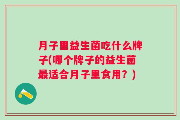 月子里益生菌吃什么牌子(哪个牌子的益生菌适合月子里食用?) 月子里益生菌吃什么牌子(哪个牌子的益生菌适合月子里食用?)