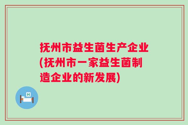 抚州市益生菌生产企业(抚州市一家益生菌制造企业的新发展)