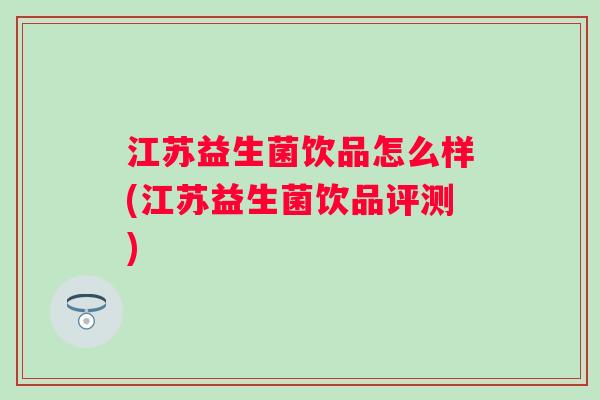 江苏益生菌饮品怎么样(江苏益生菌饮品评测) 江苏益生菌饮品怎么样(江苏益生菌饮品评测)