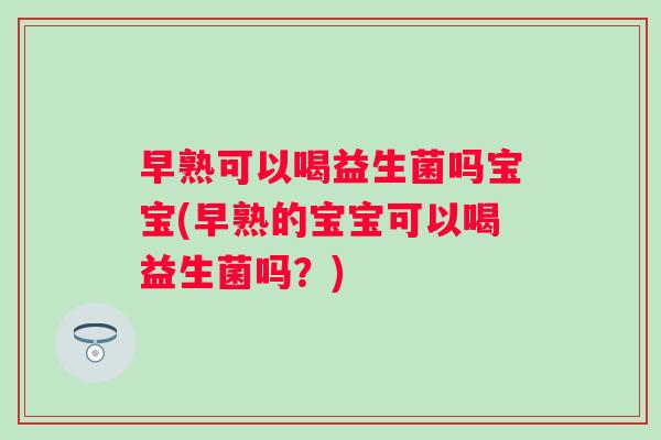 早熟可以喝益生菌吗宝宝(早熟的宝宝可以喝益生菌吗?) 早熟可以喝益生菌吗宝宝(早熟的宝宝可以喝益生菌吗?)