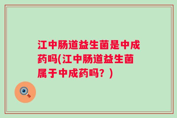 江中肠道益生菌是中成药吗(江中肠道益生菌属于中成药吗？)