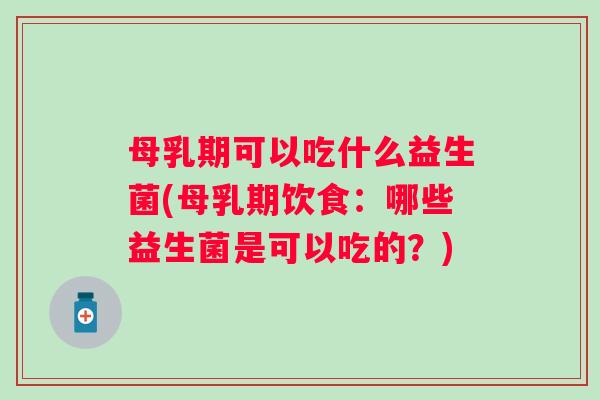 母乳期可以吃什么益生菌(母乳期饮食：哪些益生菌是可以吃的？)