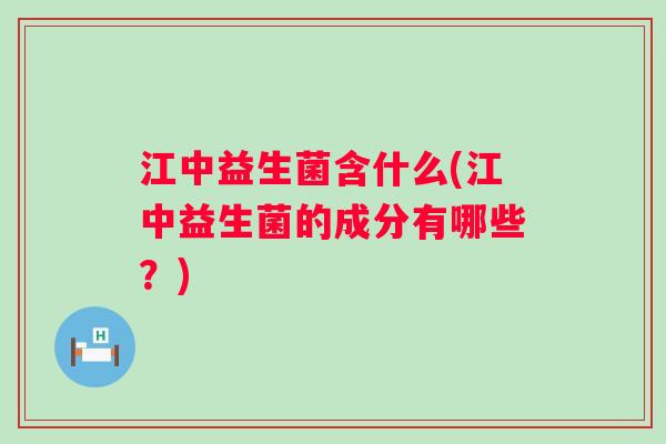 江中益生菌含什么(江中益生菌的成分有哪些？)