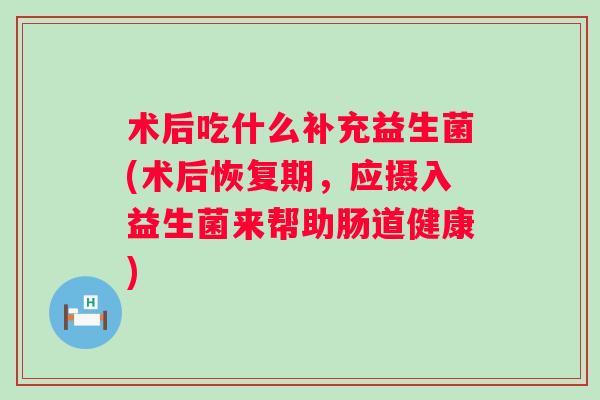 术后吃什么补充益生菌(术后恢复期，应摄入益生菌来帮助肠道健康)