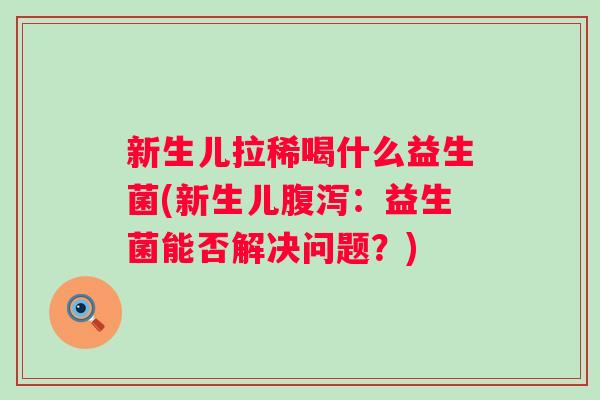 新生儿拉稀喝什么益生菌(新生儿：益生菌能否解决问题？)