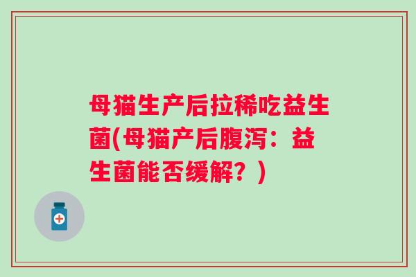 母猫生产后拉稀吃益生菌(母猫产后：益生菌能否缓解？)