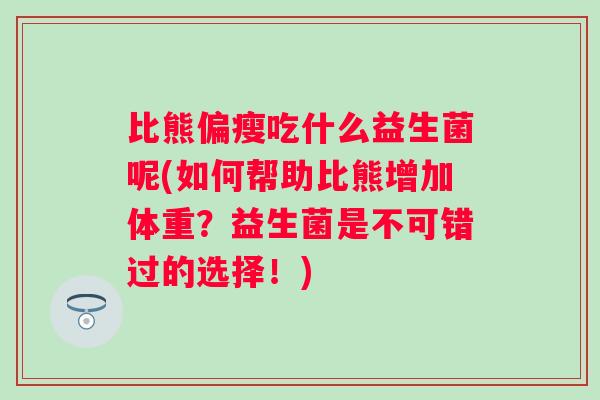 比熊偏瘦吃什么益生菌呢(如何帮助比熊增加体重?益生菌是不可错过的选择!) 比熊偏瘦吃什么益生菌呢(如何帮助比熊增加体重?益生菌是不可错过的选择!)