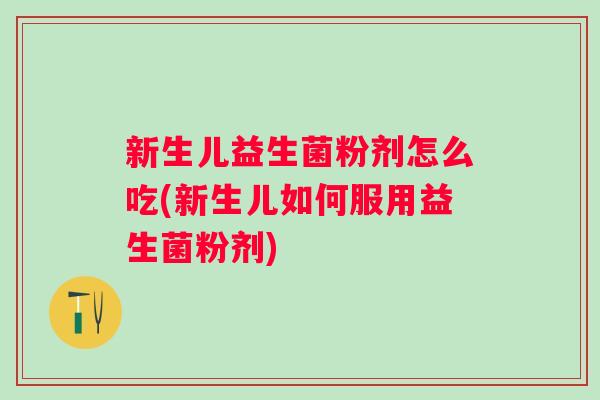 新生儿益生菌粉剂怎么吃(新生儿如何服用益生菌粉剂)